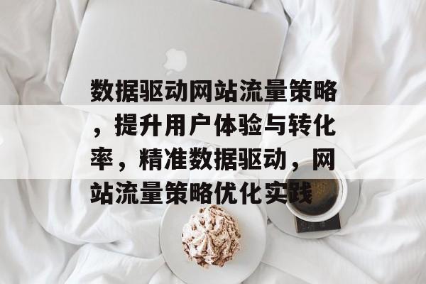 数据驱动网站流量策略,提升用户体验与转化率,精准数据驱动,网站流量策略优化实践 数据驱动网站流量策略,提升用户体验与转化率,精准数据驱动,网站流量策略优化实践