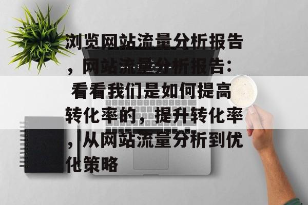 浏览网站流量分析报告,网站流量分析报告: 看看我们是如何提高转化率的,提升转化率,从网站流量分析到优化策略 浏览网站流量分析报告,网站流量分析报告: 看看我们是如何提高转化率的,提升转化率,从网站流量分析到优化策略