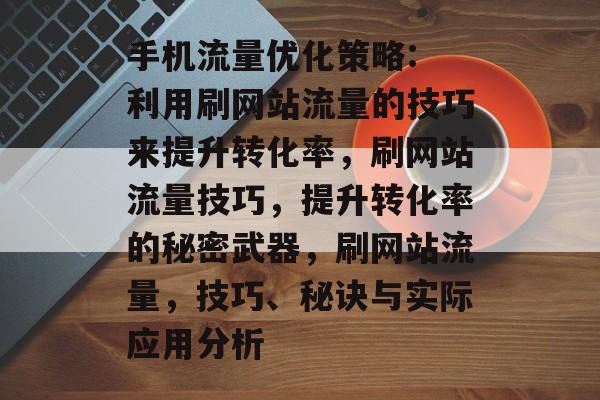 手机流量优化策略: 利用刷网站流量的技巧来提升转化率,刷网站流量技巧,提升转化率的秘密武器,刷网站流量,技巧、秘诀与实际应用分析 手机流量优化策略: 利用刷网站流量的技巧来提升转化率,刷网站流量技巧,提升转化率的秘密武器,刷网站流量,技巧、秘诀与实际应用分析