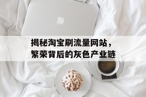 揭秘淘宝刷流量网站,繁荣背后的灰色产业链 揭秘淘宝刷流量网站,繁荣背后的灰色产业链