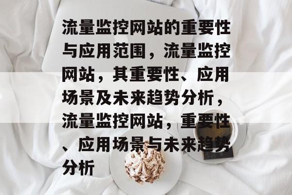 流量监控网站的重要性与应用范围,流量监控网站,其重要性、应用场景及未来趋势分析,流量监控网站,重要性、应用场景与未来趋势分析 流量监控网站的重要性与应用范围,流量监控网站,其重要性、应用场景及未来趋势分析,流量监控网站,重要性、应用场景与未来趋势分析