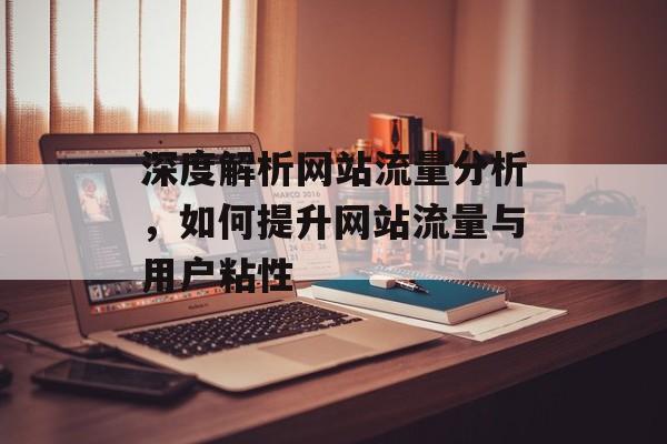 深度解析网站流量分析，如何提升网站流量与用户粘性
