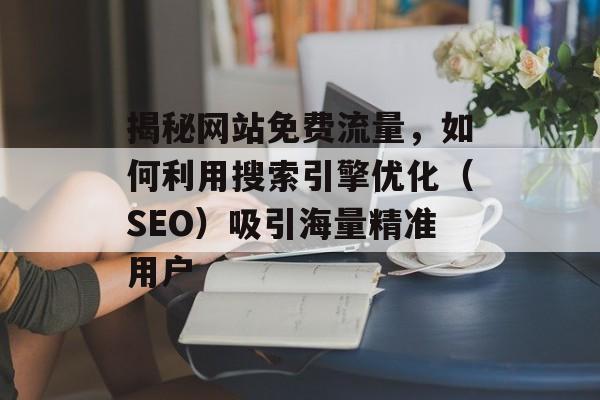 揭秘网站免费流量，如何利用搜索引擎优化（SEO）吸引海量精准用户