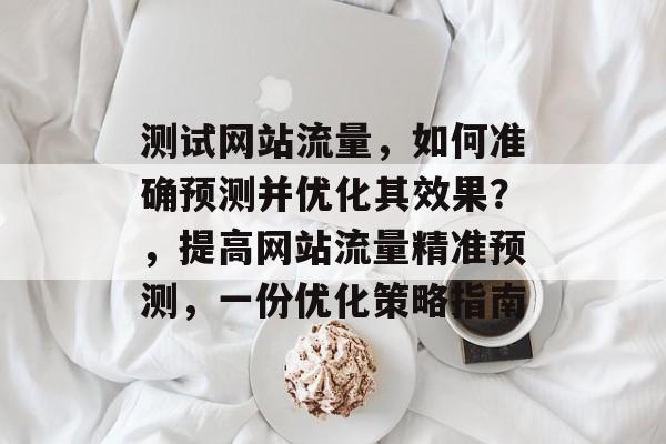 测试网站流量，如何准确预测并优化其效果？，提高网站流量精准预测，一份优化策略指南