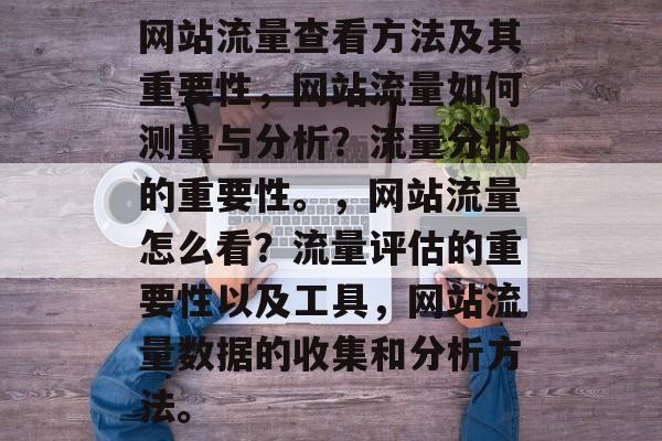网站流量查看方法及其重要性，网站流量如何测量与分析？流量分析的重要性。，网站流量怎么看？流量评估的重要性以及工具，网站流量数据的收集和分析方法。