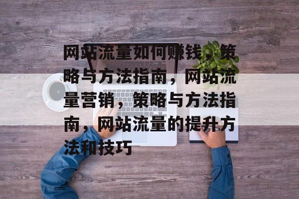 网站流量如何赚钱，策略与方法指南，网站流量营销，策略与方法指南，网站流量的提升方法和技巧