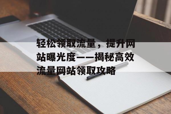 轻松领取流量，提升网站曝光度——揭秘高效流量网站领取攻略