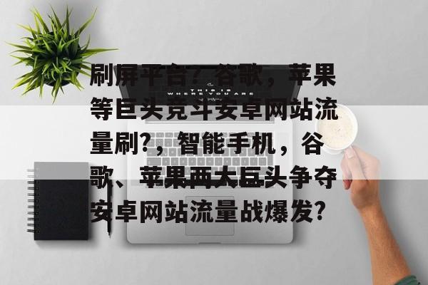 刷屏平台？谷歌，苹果等巨头竞斗安卓网站流量刷?，智能手机，谷歌、苹果两大巨头争夺安卓网站流量战爆发?