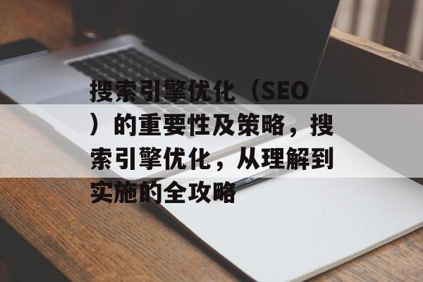搜索引擎优化（SEO）的重要性及策略，搜索引擎优化，从理解到实施的全攻略