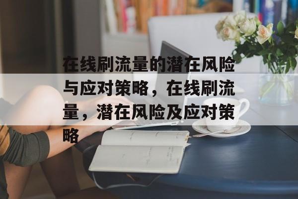 在线刷流量的潜在风险与应对策略，在线刷流量，潜在风险及应对策略