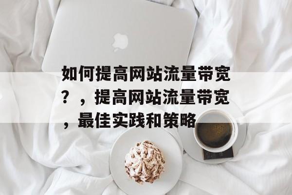 如何提高网站流量带宽？，提高网站流量带宽，最佳实践和策略