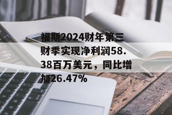 福斯2024财年第三财季实现净利润58.38百万美元，同比增加26.47%