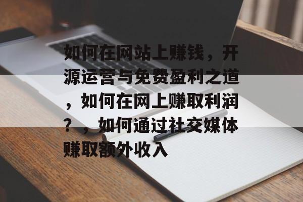 如何在网站上赚钱，开源运营与免费盈利之道，如何在网上赚取利润？，如何通过社交媒体赚取额外收入