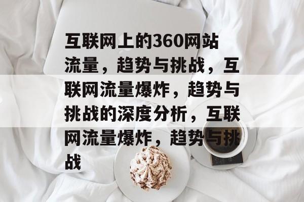 互联网上的360网站流量，趋势与挑战，互联网流量爆炸，趋势与挑战的深度分析，互联网流量爆炸，趋势与挑战