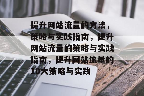 提升网站流量的方法，策略与实践指南，提升网站流量的策略与实践指南，提升网站流量的10大策略与实践