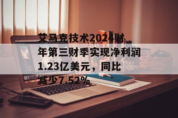 艾马克技术2024财年第三财季实现净利润1.23亿美元，同比减少7.52%