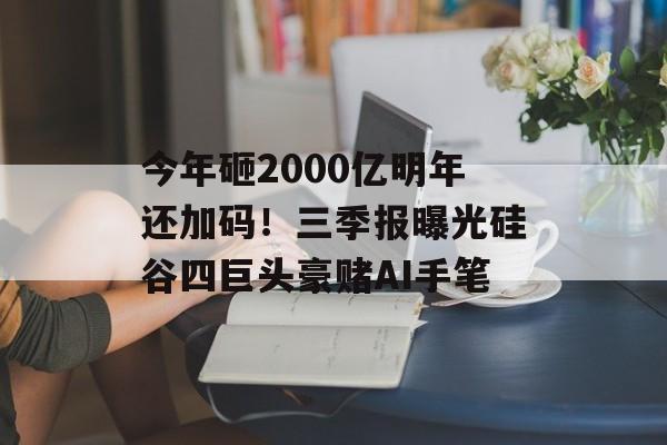 今年砸2000亿明年还加码！三季报曝光硅谷四巨头豪赌AI手笔
