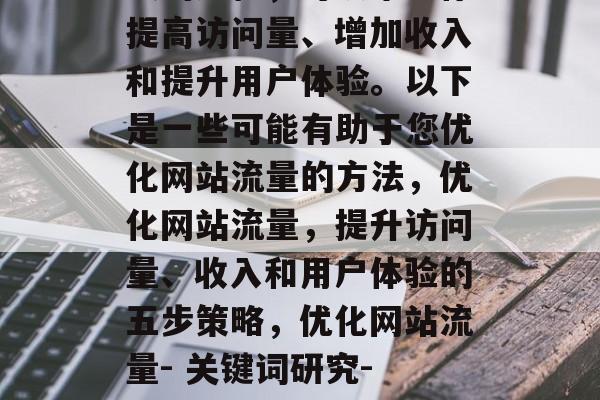 优化网站流量是一种持续的过程，可以帮助你提高访问量、增加收入和提升用户体验。以下是一些可能有助于您优化网站流量的方法，优化网站流量，提升访问量、收入和用户体验的五步策略，优化网站流量- 关键词研究- 网站结构优化- 优化图片- 内容营销