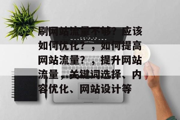 刷网站流量不够？应该如何优化？，如何提高网站流量？，提升网站流量，关键词选择、内容优化、网站设计等