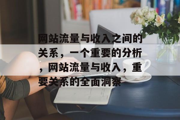网站流量与收入之间的关系，一个重要的分析，网站流量与收入，重要关系的全面洞察