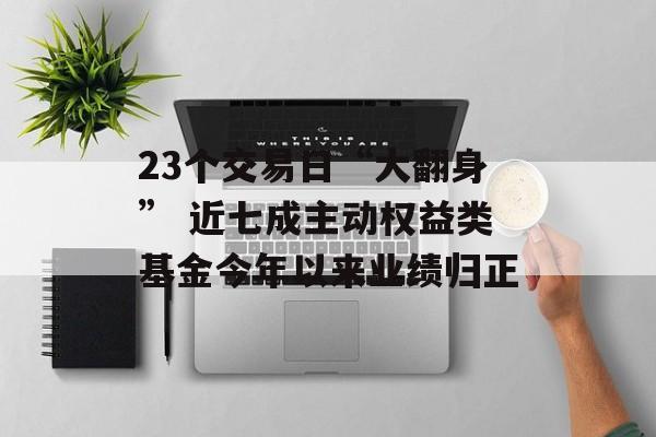 23个交易日“大翻身” 近七成主动权益类基金今年以来业绩归正