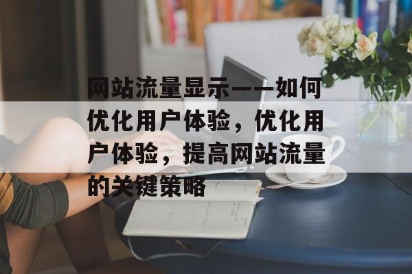 网站流量显示——如何优化用户体验，优化用户体验，提高网站流量的关键策略