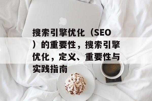 搜索引擎优化（SEO）的重要性，搜索引擎优化，定义、重要性与实践指南