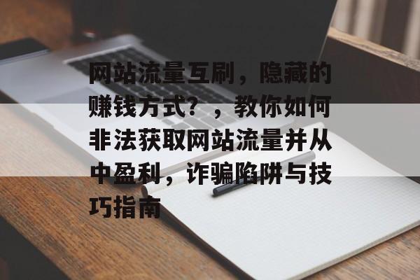 网站流量互刷，隐藏的赚钱方式？，教你如何非法获取网站流量并从中盈利，诈骗陷阱与技巧指南