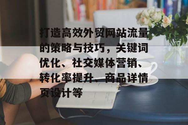 打造高效外贸网站流量的策略与技巧，关键词优化、社交媒体营销、转化率提升、商品详情页设计等