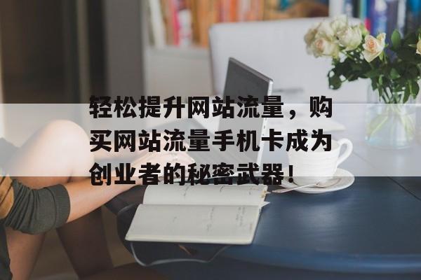 轻松提升网站流量，购买网站流量手机卡成为创业者的秘密武器！