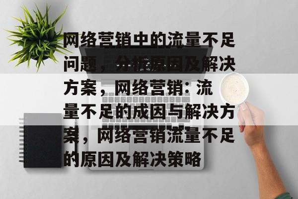 网络营销中的流量不足问题，分析原因及解决方案，网络营销: 流量不足的成因与解决方案，网络营销流量不足的原因及解决策略
