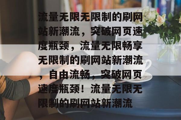 流量无限无限制的刷网站新潮流,突破网页速度瓶颈,流量无限畅享无限制的刷网站新潮流,自由流畅,突破网页速度瓶颈!流量无限无限制的刷网站新潮流 流量无限无限制的刷网站新潮流,突破网页速度瓶颈,流量无限畅享无限制的刷网站新潮流,自由流畅,突破网页速度瓶颈!流量无限无限制的刷网站新潮流