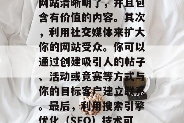 如何增加网站流量，提高网站流量的方法有很多。首先，优化你的网站结构和内容是非常重要的。你需要确保你的网站清晰明了，并且包含有价值的内容。其次，利用社交媒体来扩大你的网站受众。你可以通过创建吸引人的帖子、活动或竞赛等方式与你的目标客户建立联系。最后，利用搜索引擎优化（SEO）技术可以帮助你提升网站的排名，从而吸引更多的潜在客户。，优化网站结构和内容；利用社交媒体扩大受众