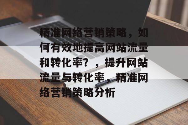 精准网络营销策略,如何有效地提高网站流量和转化率?,提升网站流量与转化率,精准网络营销策略分析 精准网络营销策略,如何有效地提高网站流量和转化率?,提升网站流量与转化率,精准网络营销策略分析