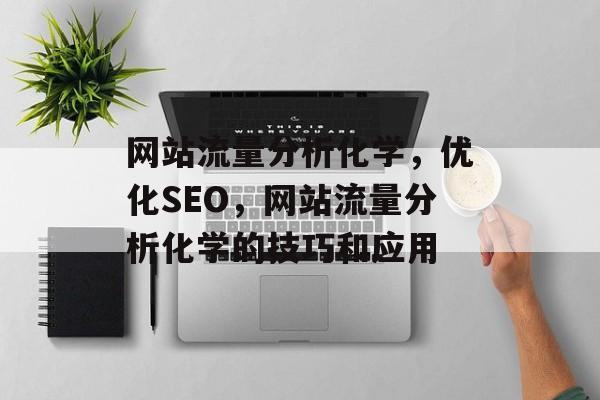 网站流量分析化学，优化SEO，网站流量分析化学的技巧和应用