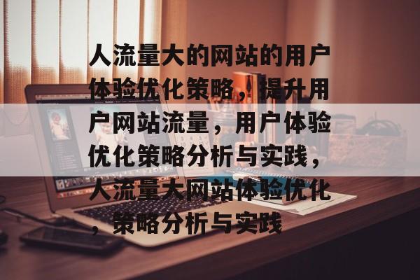 人流量大的网站的用户体验优化策略,提升用户网站流量,用户体验优化策略分析与实践,人流量大网站体验优化,策略分析与实践 人流量大的网站的用户体验优化策略,提升用户网站流量,用户体验优化策略分析与实践,人流量大网站体验优化,策略分析与实践