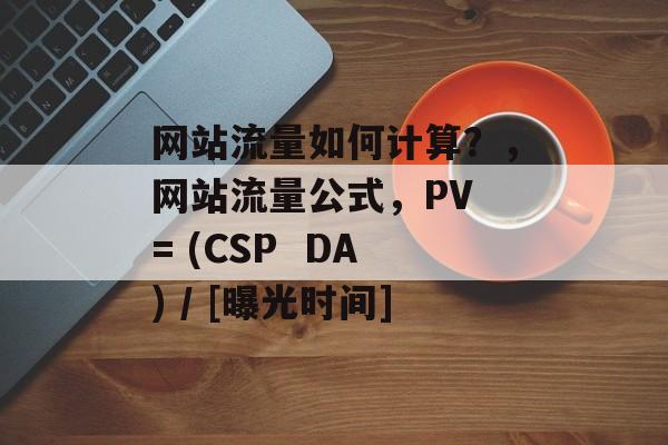 网站流量如何计算？，网站流量公式，PV = (CSP  DA) / [曝光时间]