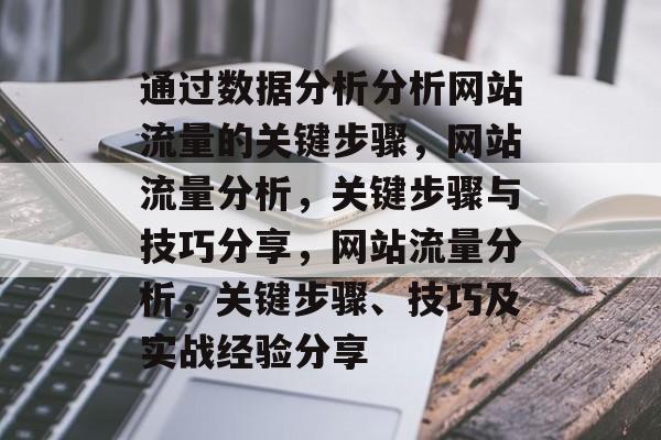 通过数据分析分析网站流量的关键步骤,网站流量分析,关键步骤与技巧分享,网站流量分析,关键步骤、技巧及实战经验分享 通过数据分析分析网站流量的关键步骤,网站流量分析,关键步骤与技巧分享,网站流量分析,关键步骤、技巧及实战经验分享