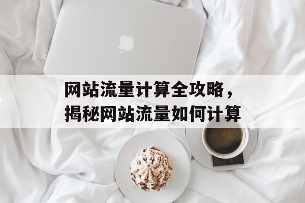 网站流量计算全攻略,揭秘网站流量如何计算 网站流量计算全攻略,揭秘网站流量如何计算