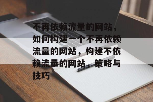 不再依赖流量的网站,如何构建一个不再依赖流量的网站,构建不依赖流量的网站,策略与技巧 不再依赖流量的网站,如何构建一个不再依赖流量的网站,构建不依赖流量的网站,策略与技巧