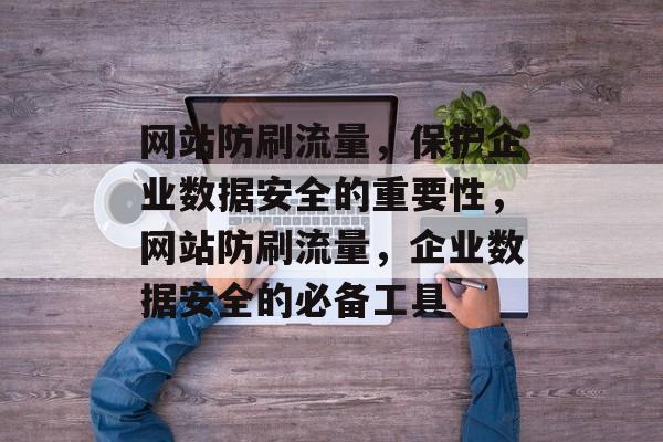 网站防刷流量,保护企业数据安全的重要性,网站防刷流量,企业数据安全的必备工具 网站防刷流量,保护企业数据安全的重要性,网站防刷流量,企业数据安全的必备工具