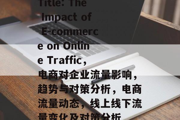 Title: The Impact of E-commerce on Online Traffic,电商对企业流量影响,趋势与对策分析,电商流量动态,线上线下流量变化及对策分析 Title: The Impact of E-commerce on Online Traffic,电商对企业流量影响,趋势与对策分析,电商流量动态,线上线下流量变化及对策分析
