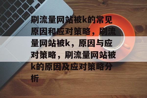 刷流量网站被k的常见原因和应对策略,刷流量网站被k,原因与应对策略,刷流量网站被k的原因及应对策略分析 刷流量网站被k的常见原因和应对策略,刷流量网站被k,原因与应对策略,刷流量网站被k的原因及应对策略分析