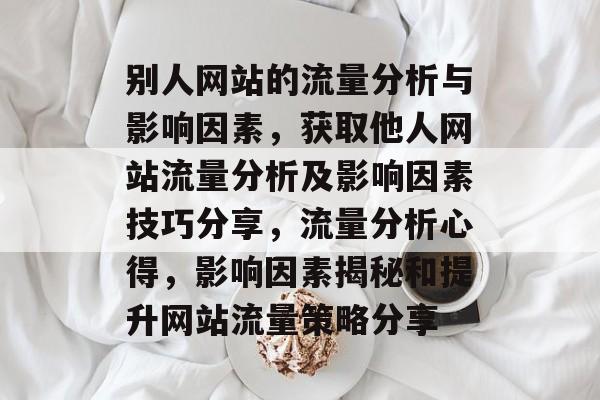 别人网站的流量分析与影响因素,获取他人网站流量分析及影响因素技巧分享,流量分析心得,影响因素揭秘和提升网站流量策略分享 别人网站的流量分析与影响因素,获取他人网站流量分析及影响因素技巧分享,流量分析心得,影响因素揭秘和提升网站流量策略分享