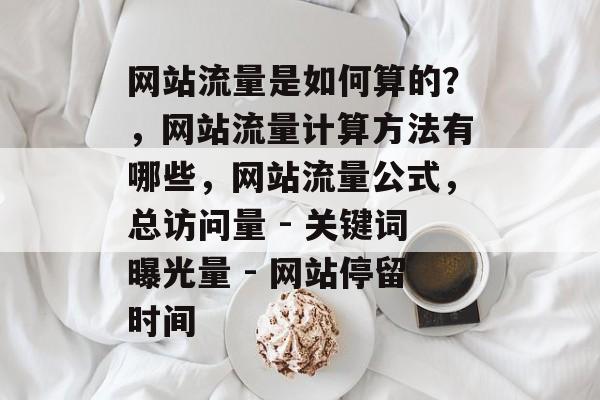 网站流量是如何算的?,网站流量计算方法有哪些,网站流量公式,总访问量 - 关键词曝光量 - 网站停留时间 网站流量是如何算的?,网站流量计算方法有哪些,网站流量公式,总访问量 - 关键词曝光量 - 网站停留时间