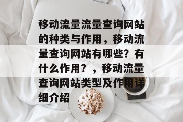 移动流量流量查询网站的种类与作用,移动流量查询网站有哪些?有什么作用?,移动流量查询网站类型及作用详细介绍 移动流量流量查询网站的种类与作用,移动流量查询网站有哪些?有什么作用?,移动流量查询网站类型及作用详细介绍