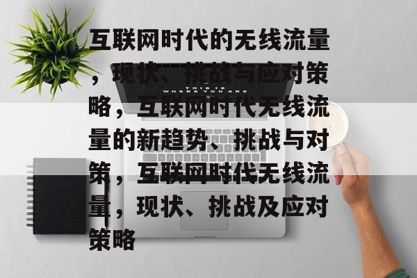 互联网时代的无线流量,现状、挑战与应对策略,互联网时代无线流量的新趋势、挑战与对策,互联网时代无线流量,现状、挑战及应对策略 互联网时代的无线流量,现状、挑战与应对策略,互联网时代无线流量的新趋势、挑战与对策,互联网时代无线流量,现状、挑战及应对策略