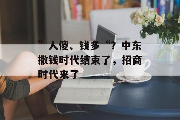 ”人傻、钱多“?中东撒钱时代结束了,招商时代来了 ”人傻、钱多“?中东撒钱时代结束了,招商时代来了