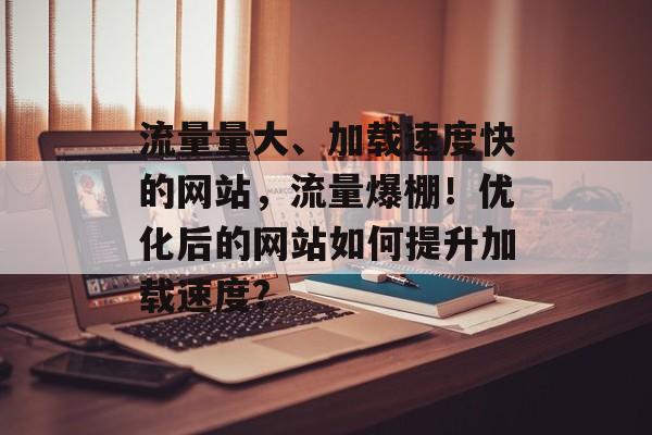 流量量大、加载速度快的网站，流量爆棚！优化后的网站如何提升加载速度?