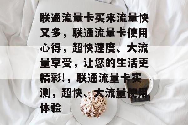 联通流量卡买来流量快又多，联通流量卡使用心得，超快速度、大流量享受，让您的生活更精彩!，联通流量卡实测，超快、大流量使用体验